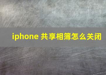 iphone 共享相簿怎么关闭